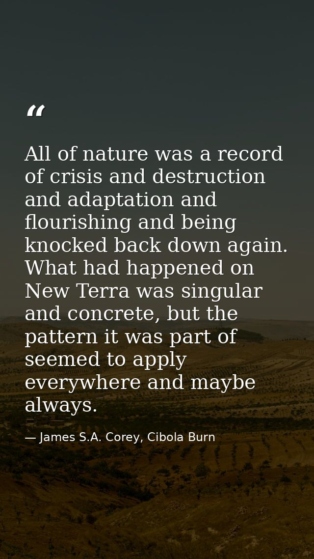 All of nature was a record of crisis and destruction and adaptation and flourishing and being knocked back down again. W — James S.A. Corey, Cibola Burn