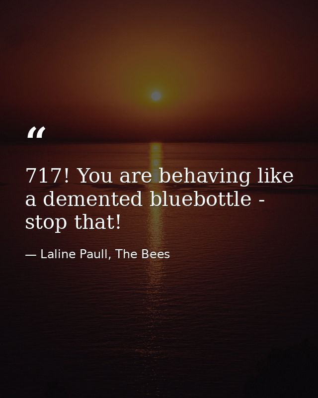 717! You are behaving like a demented bluebottle - stop that! — Laline Paull, The Bees