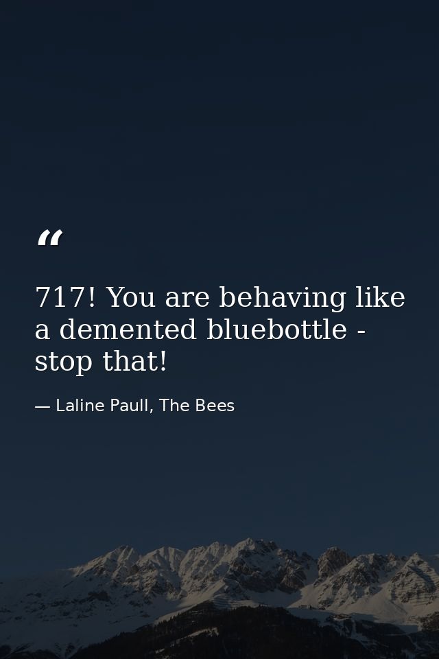 717! You are behaving like a demented bluebottle - stop that! — Laline Paull, The Bees