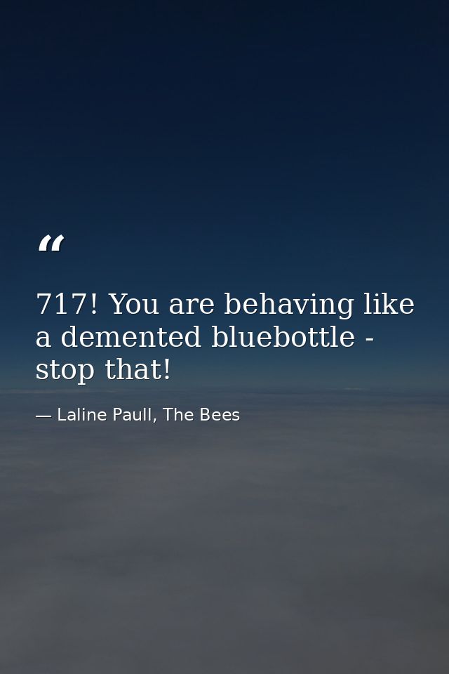 717! You are behaving like a demented bluebottle - stop that! — Laline Paull, The Bees