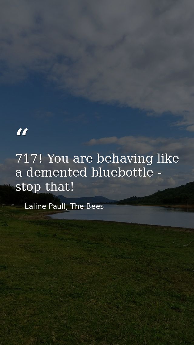 717! You are behaving like a demented bluebottle - stop that! — Laline Paull, The Bees