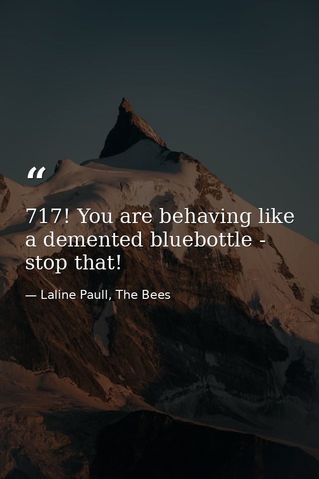 717! You are behaving like a demented bluebottle - stop that! — Laline Paull, The Bees
