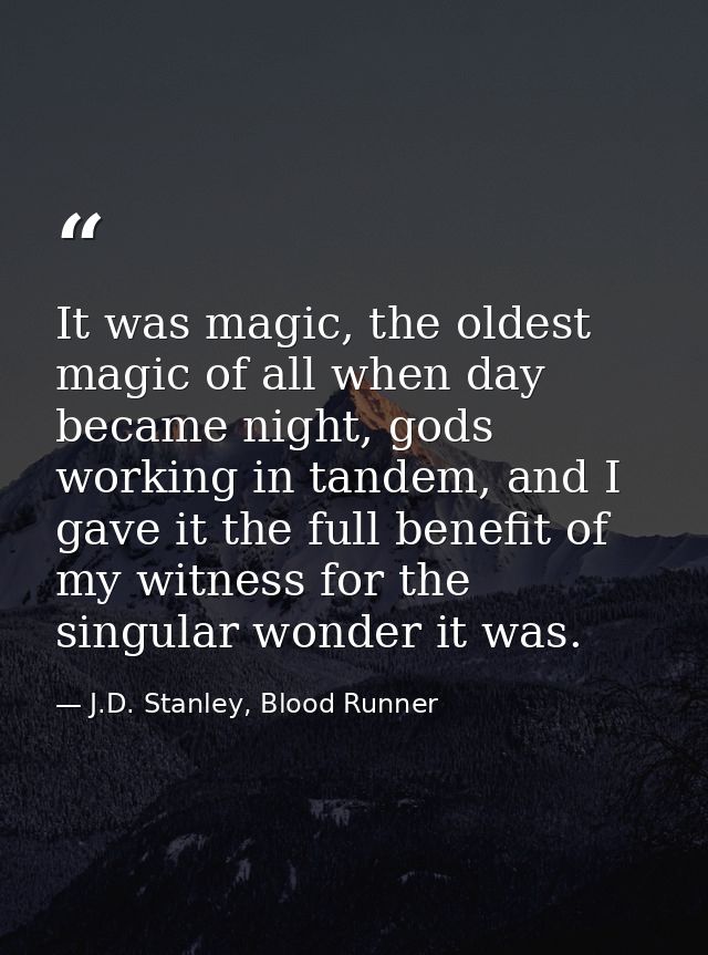 It was magic, the oldest magic of all when day became night, gods working in tandem, and I gave it the full benefit of m — J.D. Stanley, Blood Runner