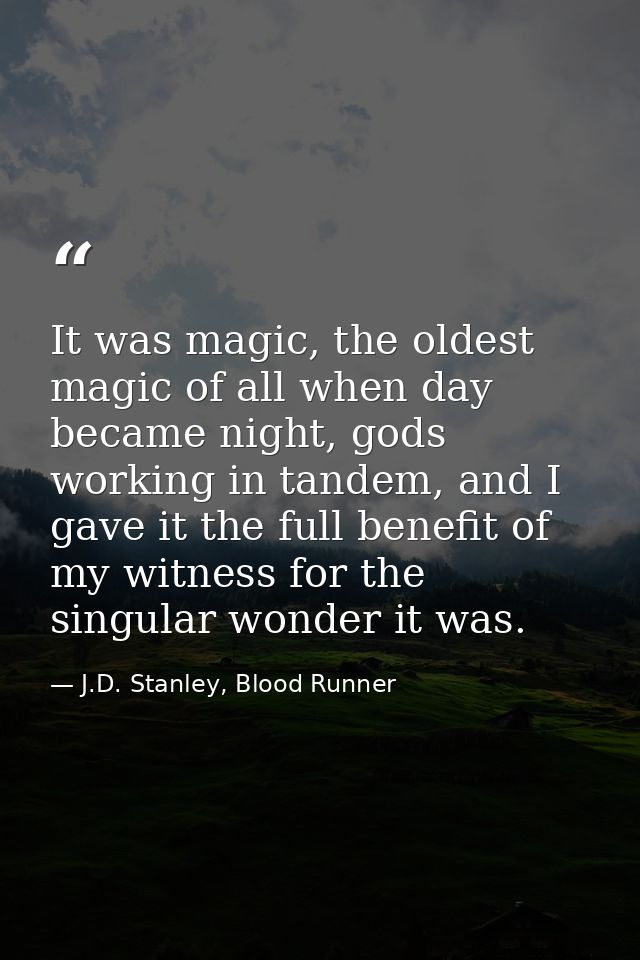 It was magic, the oldest magic of all when day became night, gods working in tandem, and I gave it the full benefit of m — J.D. Stanley, Blood Runner