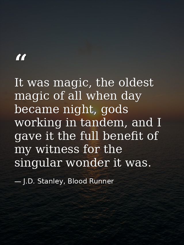 It was magic, the oldest magic of all when day became night, gods working in tandem, and I gave it the full benefit of m — J.D. Stanley, Blood Runner