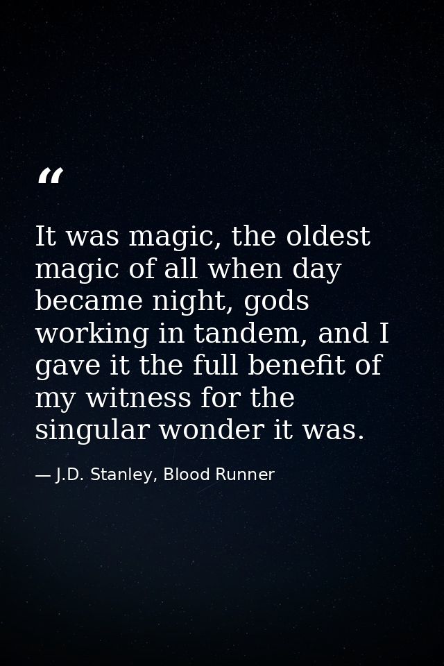 It was magic, the oldest magic of all when day became night, gods working in tandem, and I gave it the full benefit of m — J.D. Stanley, Blood Runner