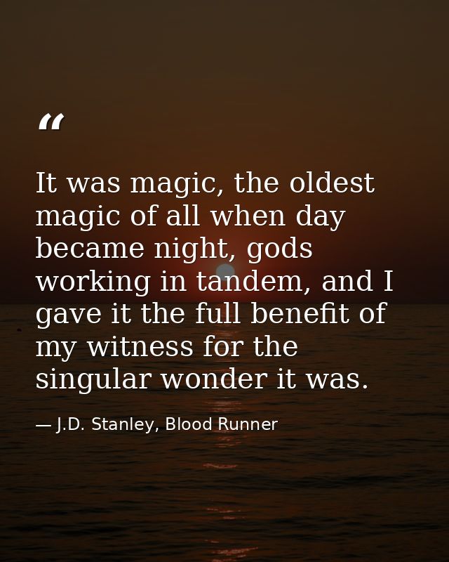 It was magic, the oldest magic of all when day became night, gods working in tandem, and I gave it the full benefit of m — J.D. Stanley, Blood Runner