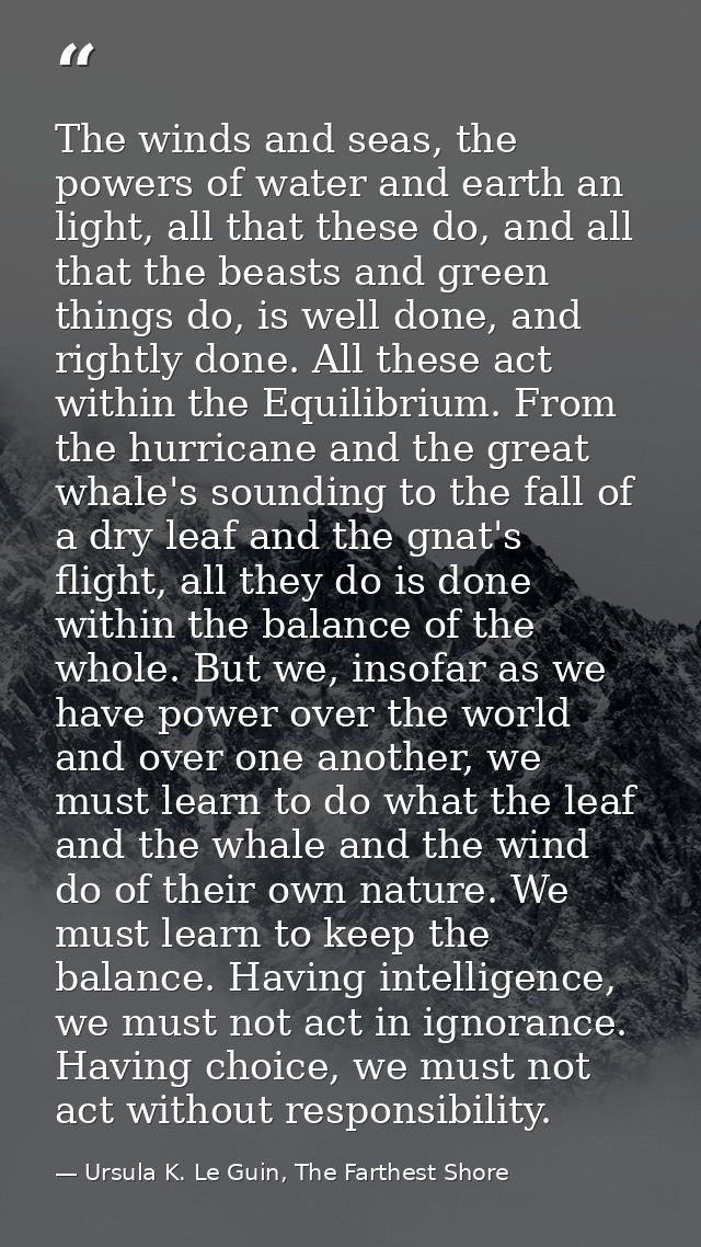 The winds and seas, the powers of water and earth an light, all that these do, and all that the beasts and green things  — Ursula K. Le Guin, The Farthest Shore