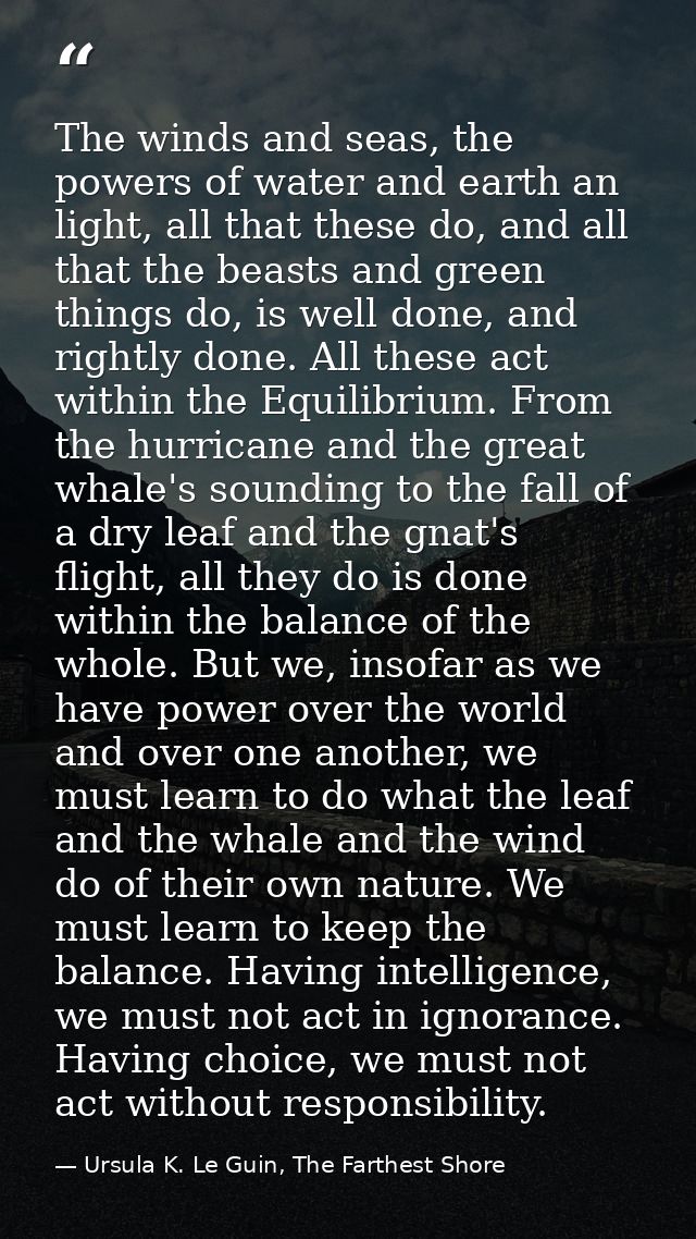 The winds and seas, the powers of water and earth an light, all that these do, and all that the beasts and green things  — Ursula K. Le Guin, The Farthest Shore