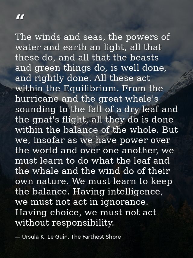 The winds and seas, the powers of water and earth an light, all that these do, and all that the beasts and green things  — Ursula K. Le Guin, The Farthest Shore