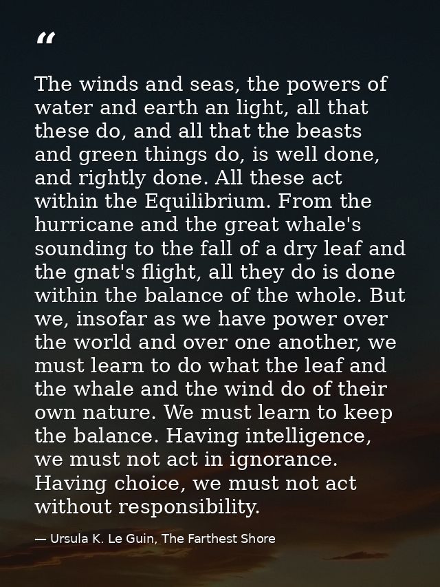 The winds and seas, the powers of water and earth an light, all that these do, and all that the beasts and green things  — Ursula K. Le Guin, The Farthest Shore