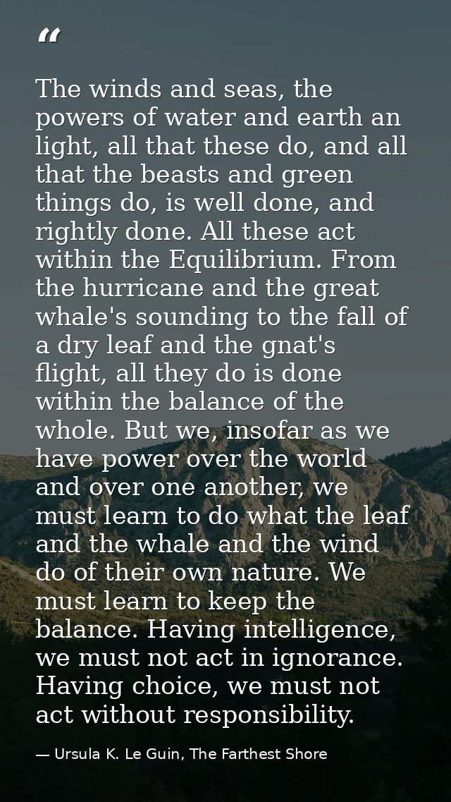 The winds and seas, the powers of water and earth an light, all that these do, and all that the beasts and green things  — Ursula K. Le Guin, The Farthest Shore