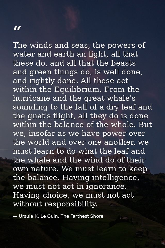 The winds and seas, the powers of water and earth an light, all that these do, and all that the beasts and green things  — Ursula K. Le Guin, The Farthest Shore
