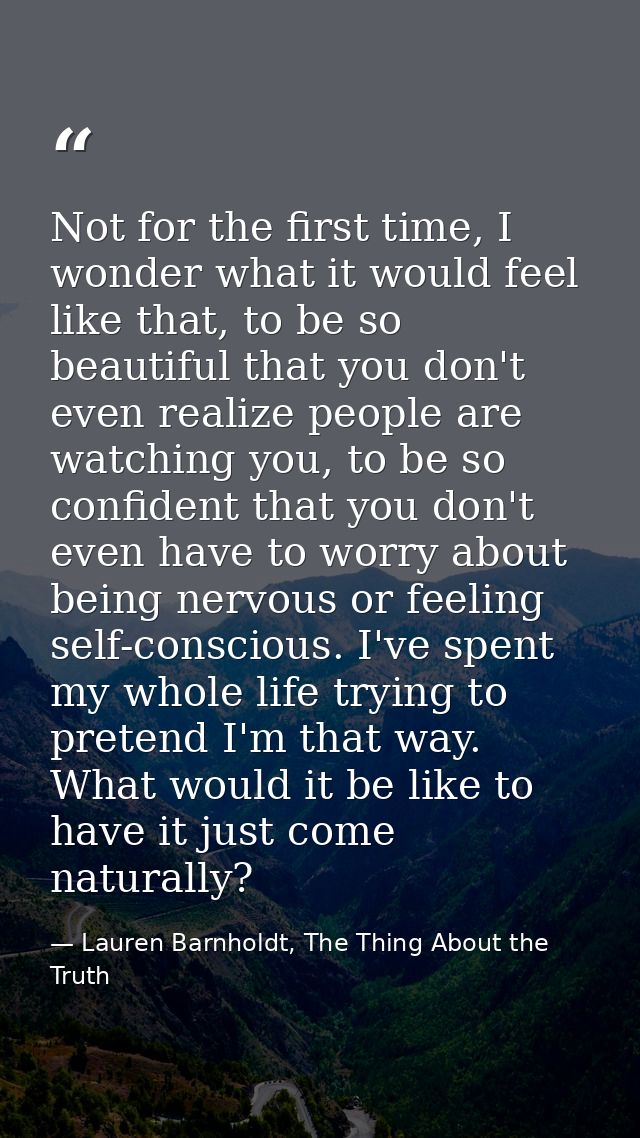 Not for the first time, I wonder what it would feel like that, to be so beautiful that you don't even realize people are — Lauren Barnholdt, The Thing About the Truth