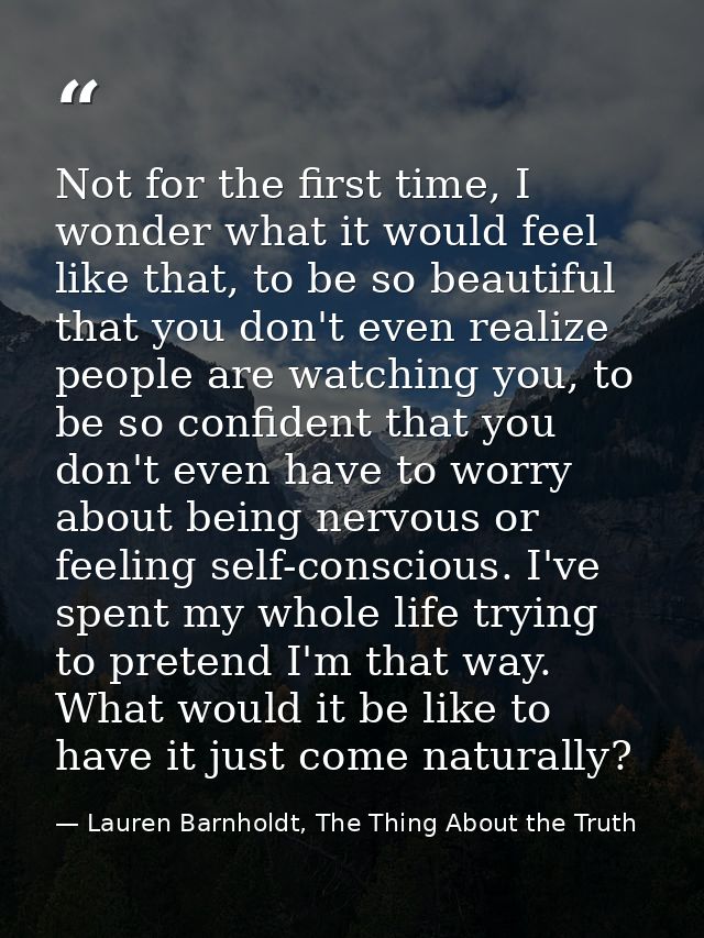 Not for the first time, I wonder what it would feel like that, to be so beautiful that you don't even realize people are — Lauren Barnholdt, The Thing About the Truth