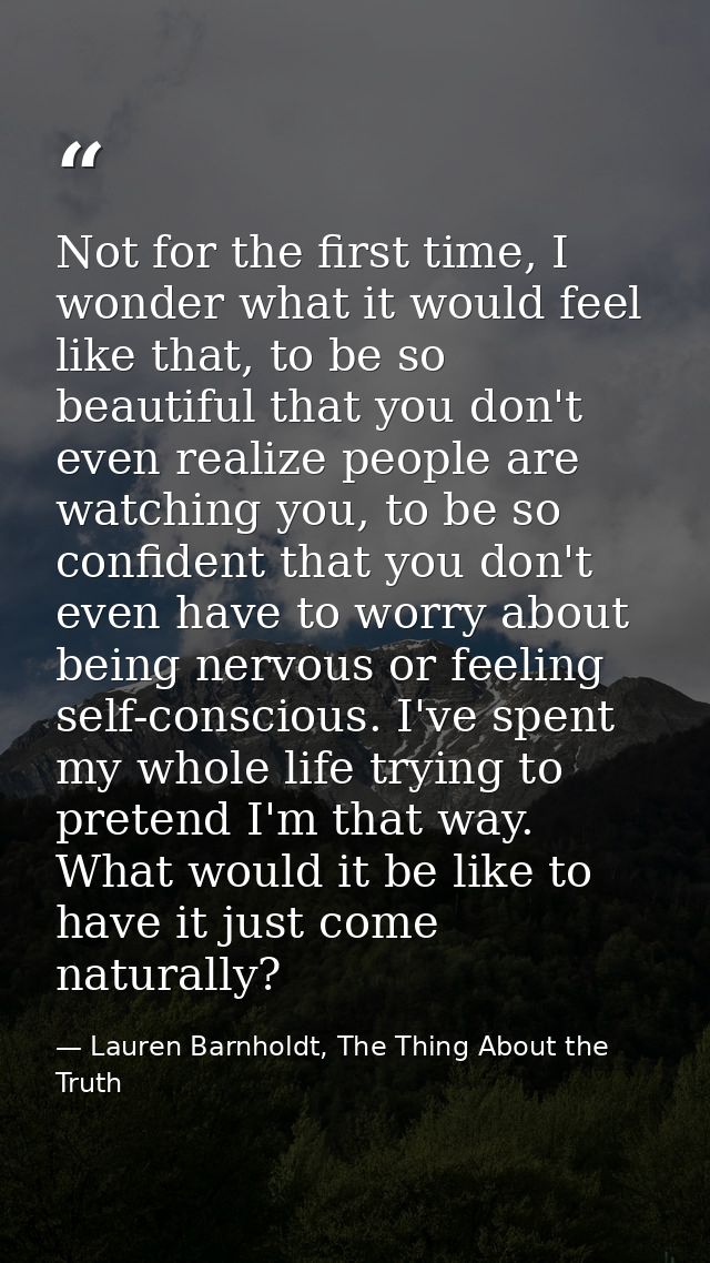 Not for the first time, I wonder what it would feel like that, to be so beautiful that you don't even realize people are — Lauren Barnholdt, The Thing About the Truth