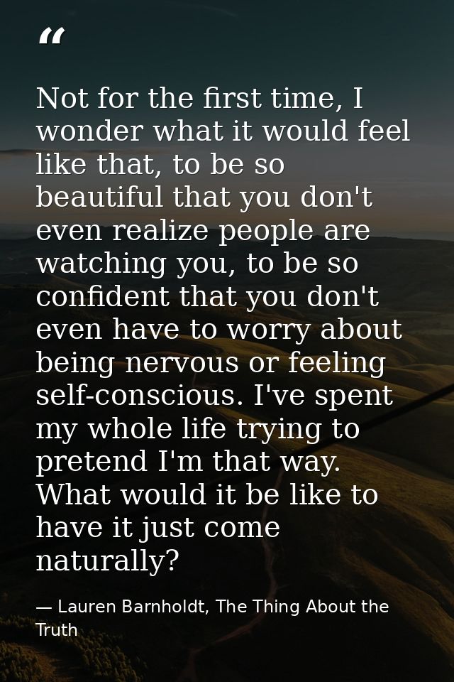 Not for the first time, I wonder what it would feel like that, to be so beautiful that you don't even realize people are — Lauren Barnholdt, The Thing About the Truth