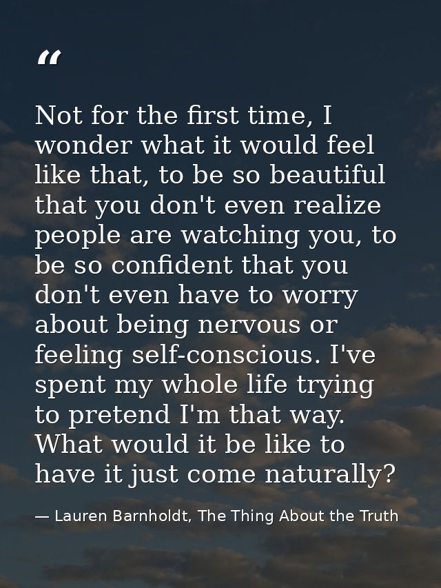 Not for the first time, I wonder what it would feel like that, to be so beautiful that you don't even realize people are — Lauren Barnholdt, The Thing About the Truth