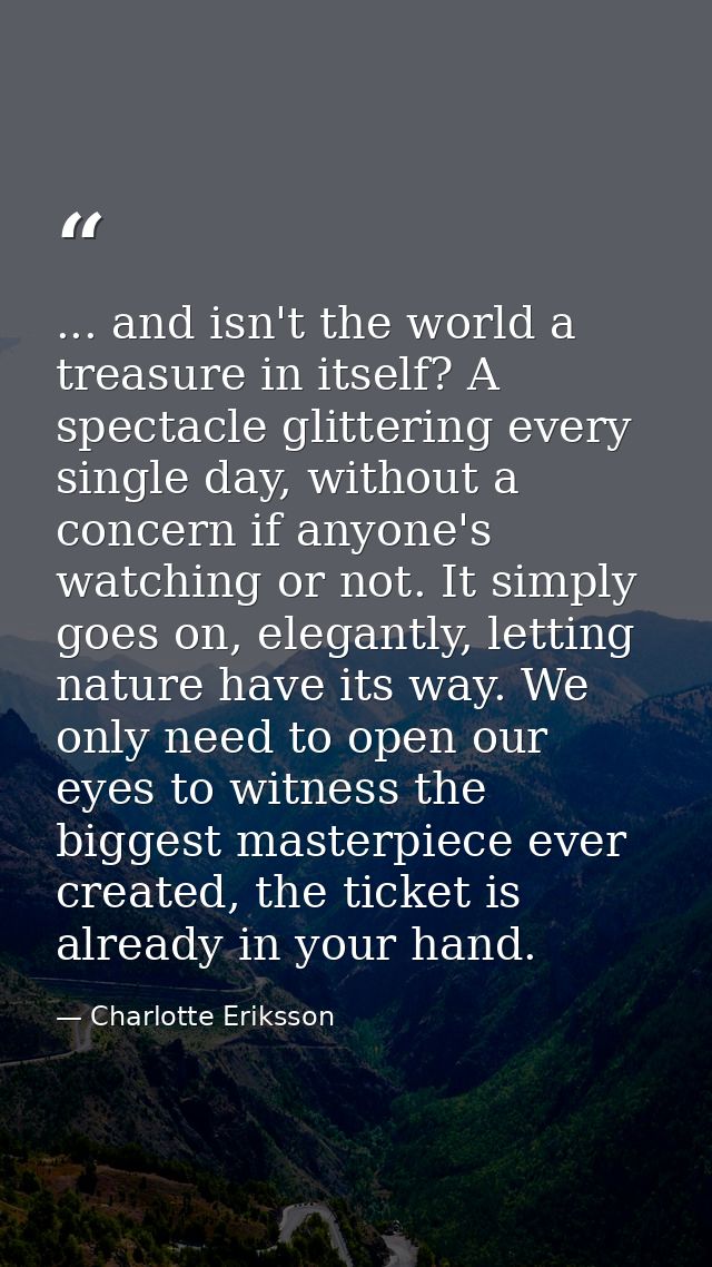 ... and isn't the world a treasure in itself? A spectacle glittering every single day, without a concern if anyone's wat — Charlotte Eriksson