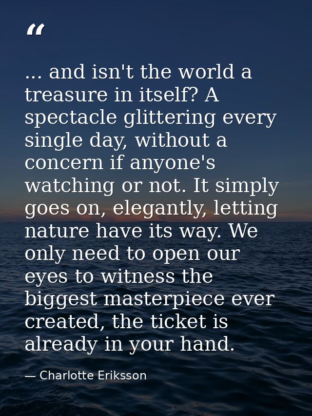... and isn't the world a treasure in itself? A spectacle glittering every single day, without a concern if anyone's wat — Charlotte Eriksson