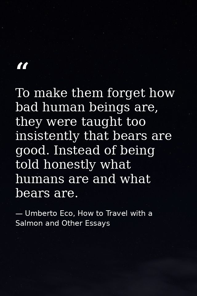To make them forget how bad human beings are, they were taught too insistently that bears are good. Instead of being tol — Umberto Eco, How to Travel with a Salmon and Other Essays