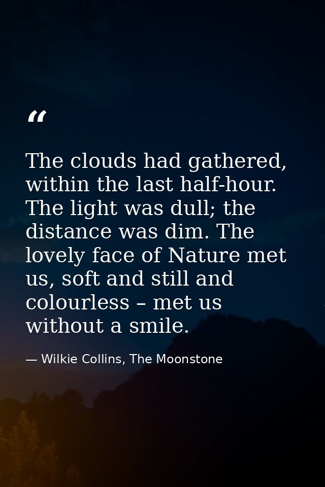 The clouds had gathered, within the last half-hour. The light was dull; the distance was dim. The lovely face of Nature  — Wilkie Collins, The Moonstone