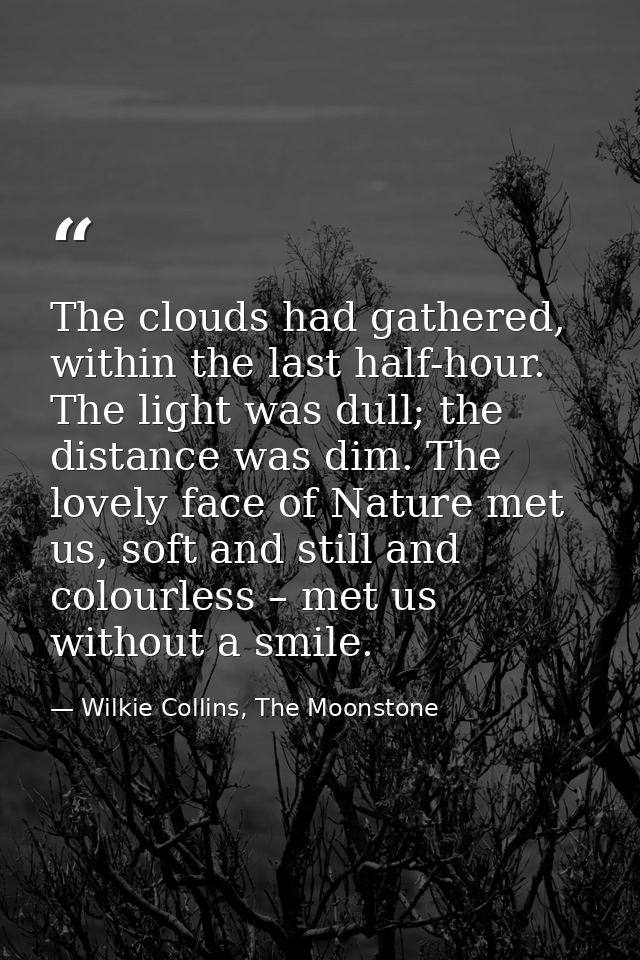 The clouds had gathered, within the last half-hour. The light was dull; the distance was dim. The lovely face of Nature  — Wilkie Collins, The Moonstone