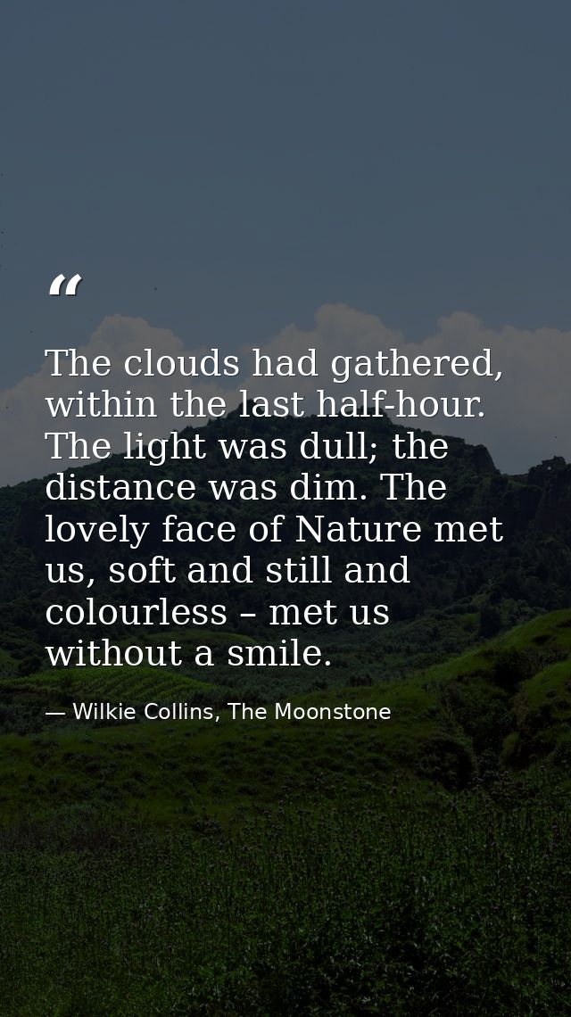 The clouds had gathered, within the last half-hour. The light was dull; the distance was dim. The lovely face of Nature  — Wilkie Collins, The Moonstone