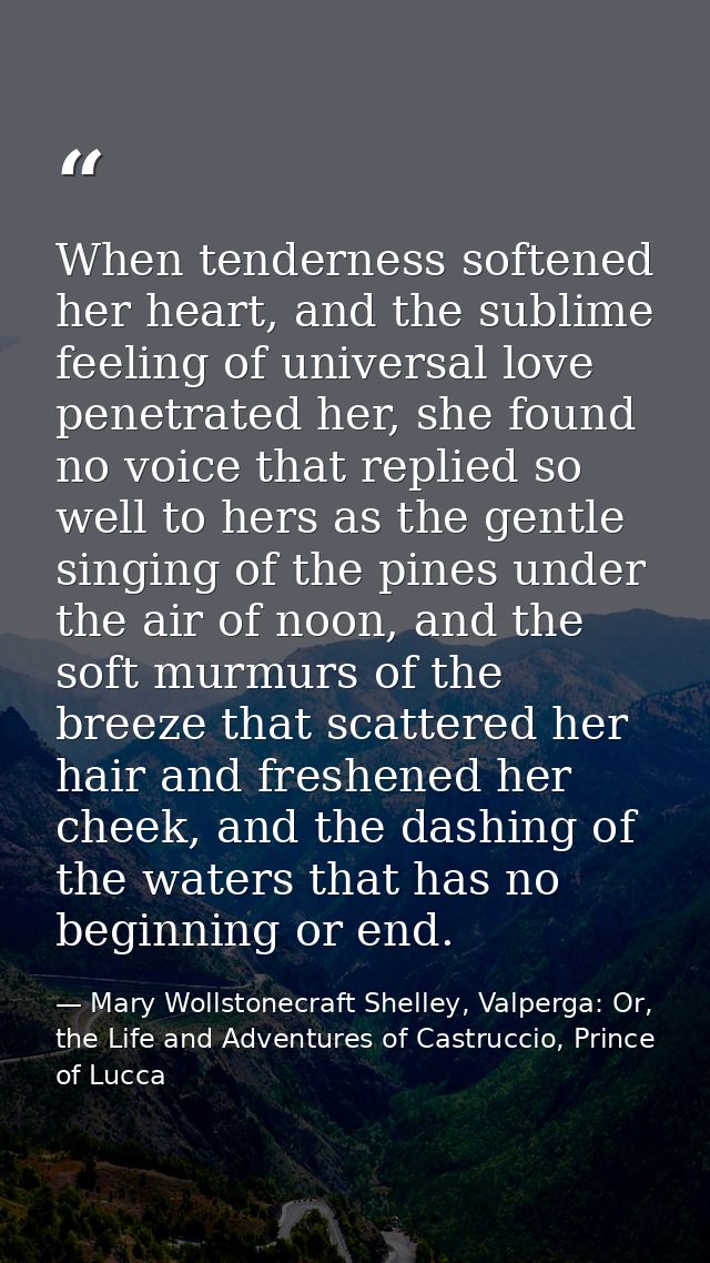 When tenderness softened her heart, and the sublime feeling of universal love penetrated her, she found no voice that re — Mary Wollstonecraft Shelley, Valperga: Or, the Life and Adventures of Castruccio, Prince of Lucca