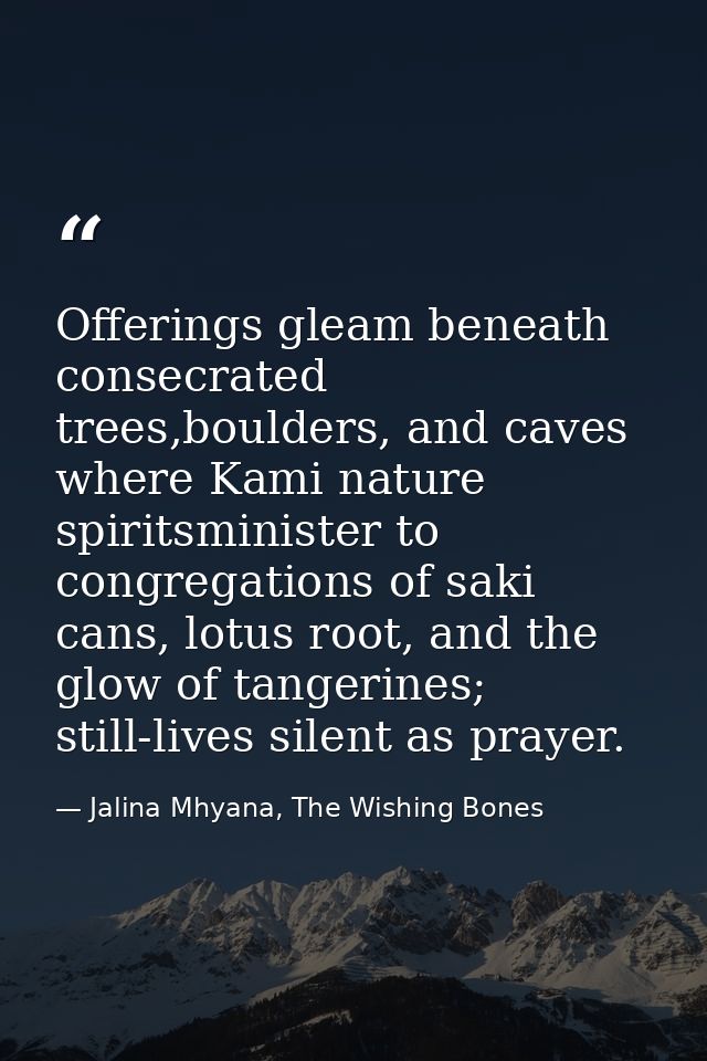 Offerings gleam beneath consecrated trees,boulders, and caves where Kami nature spiritsminister to congregations of saki — Jalina Mhyana, The Wishing Bones