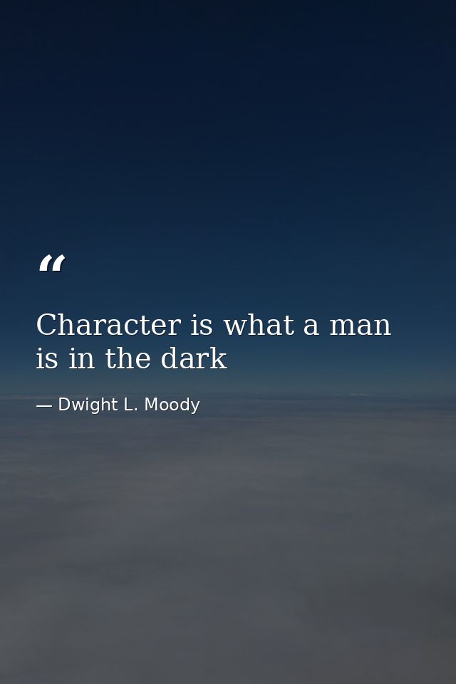 Character is what a man is in the dark — Dwight L. Moody
