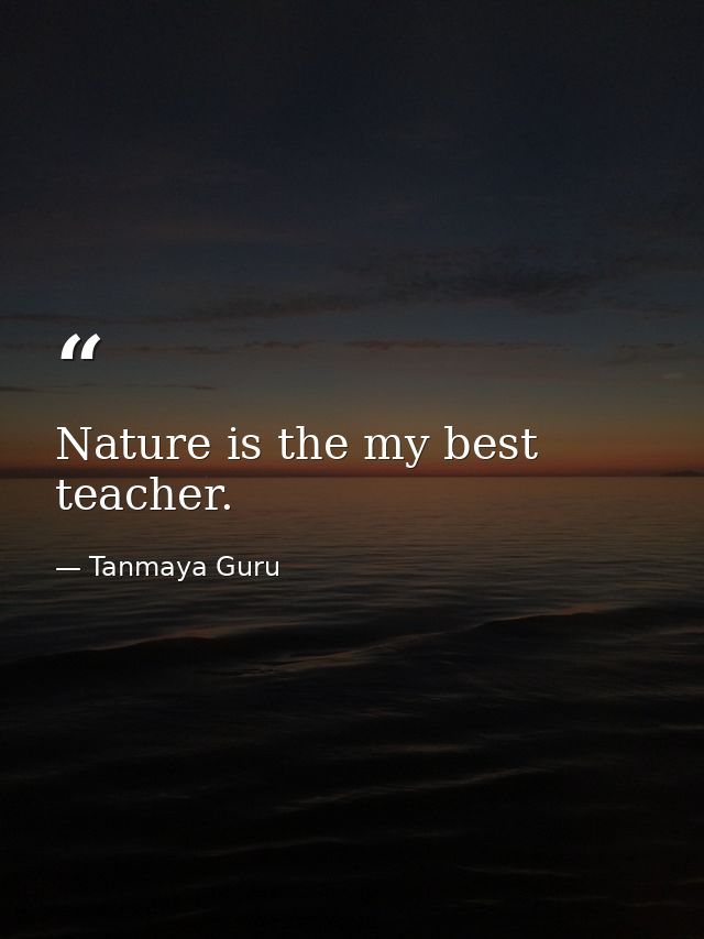 Nature is the my best teacher. — Tanmaya Guru