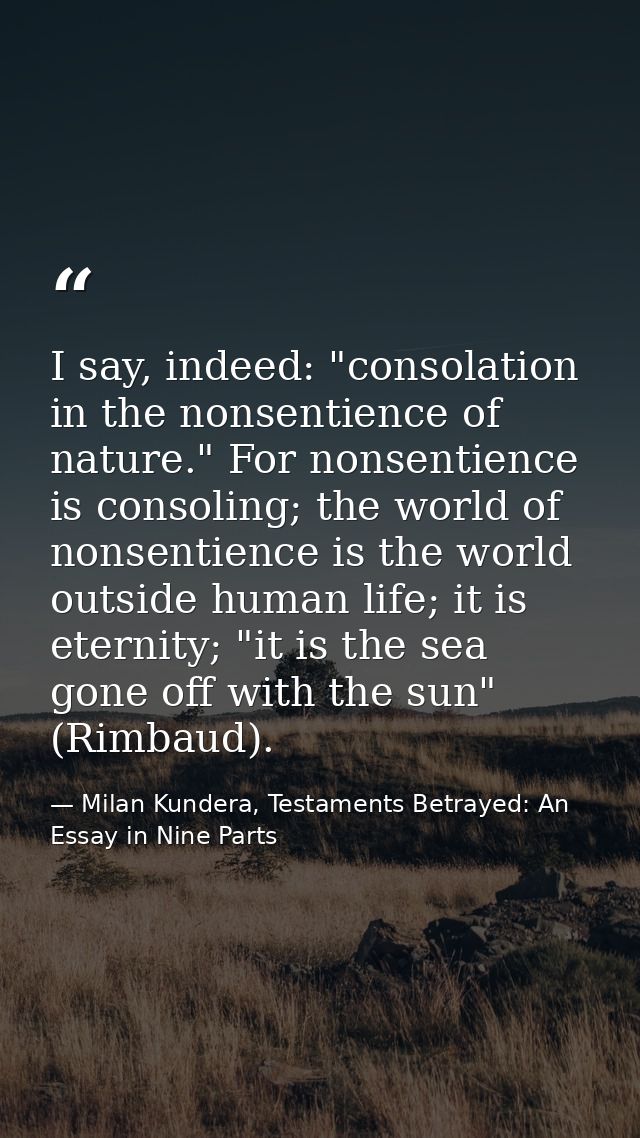 I say, indeed: "consolation in the nonsentience of nature." For nonsentience is consoling; the world of nonsentience is  — Milan Kundera, Testaments Betrayed: An Essay in Nine Parts