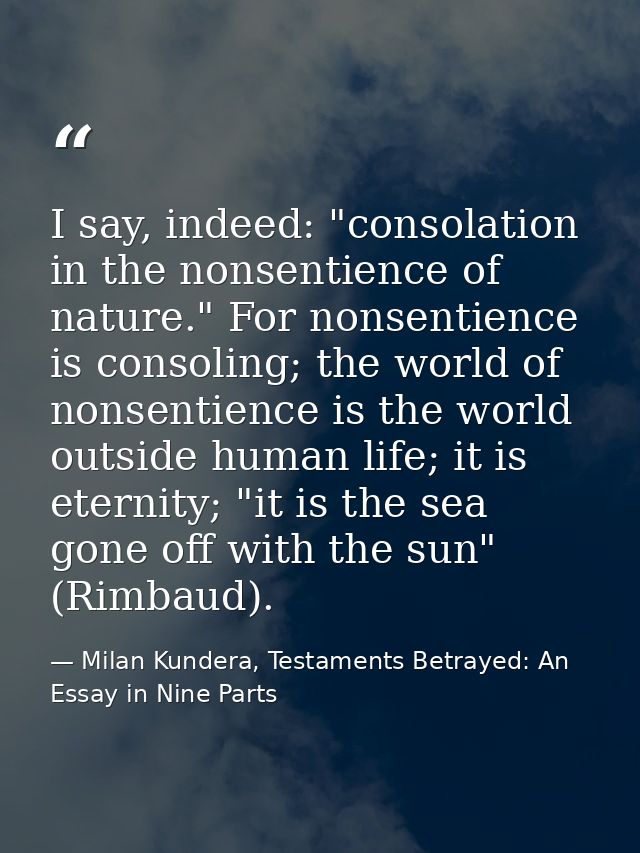 I say, indeed: "consolation in the nonsentience of nature." For nonsentience is consoling; the world of nonsentience is  — Milan Kundera, Testaments Betrayed: An Essay in Nine Parts
