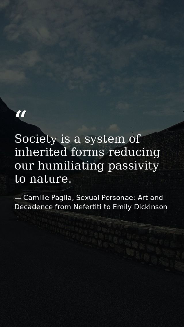 Society is a system of inherited forms reducing our humiliating passivity to nature. — Camille Paglia, Sexual Personae: Art and Decadence from Nefertiti to Emily Dickinson