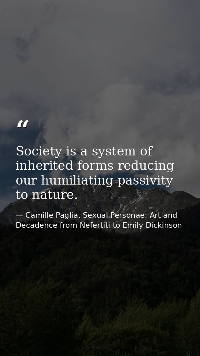 Society is a system of inherited forms reducing our humiliating passivity to nature. — Camille Paglia, Sexual Personae: Art and Decadence from Nefertiti to Emily Dickinson