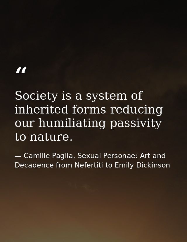 Society is a system of inherited forms reducing our humiliating passivity to nature. — Camille Paglia, Sexual Personae: Art and Decadence from Nefertiti to Emily Dickinson