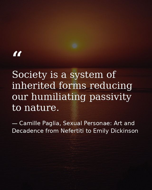 Society is a system of inherited forms reducing our humiliating passivity to nature. — Camille Paglia, Sexual Personae: Art and Decadence from Nefertiti to Emily Dickinson