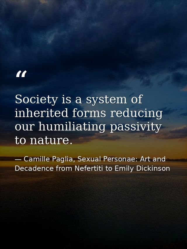 Society is a system of inherited forms reducing our humiliating passivity to nature. — Camille Paglia, Sexual Personae: Art and Decadence from Nefertiti to Emily Dickinson