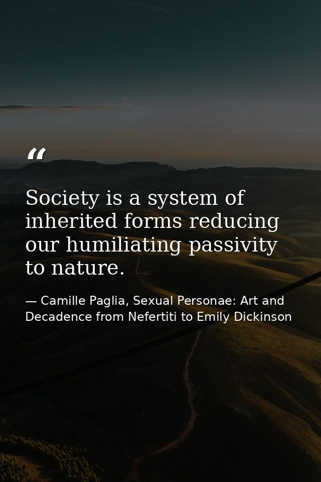 Society is a system of inherited forms reducing our humiliating passivity to nature. — Camille Paglia, Sexual Personae: Art and Decadence from Nefertiti to Emily Dickinson