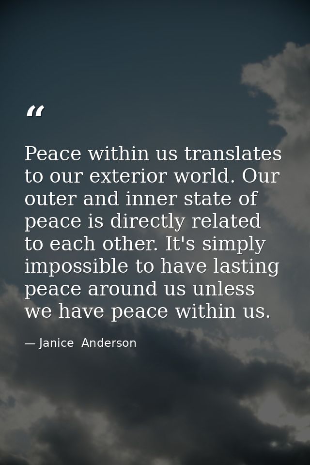 Peace within us translates to our exterior world. Our outer and inner state of peace is directly related to each other.  — Janice  Anderson