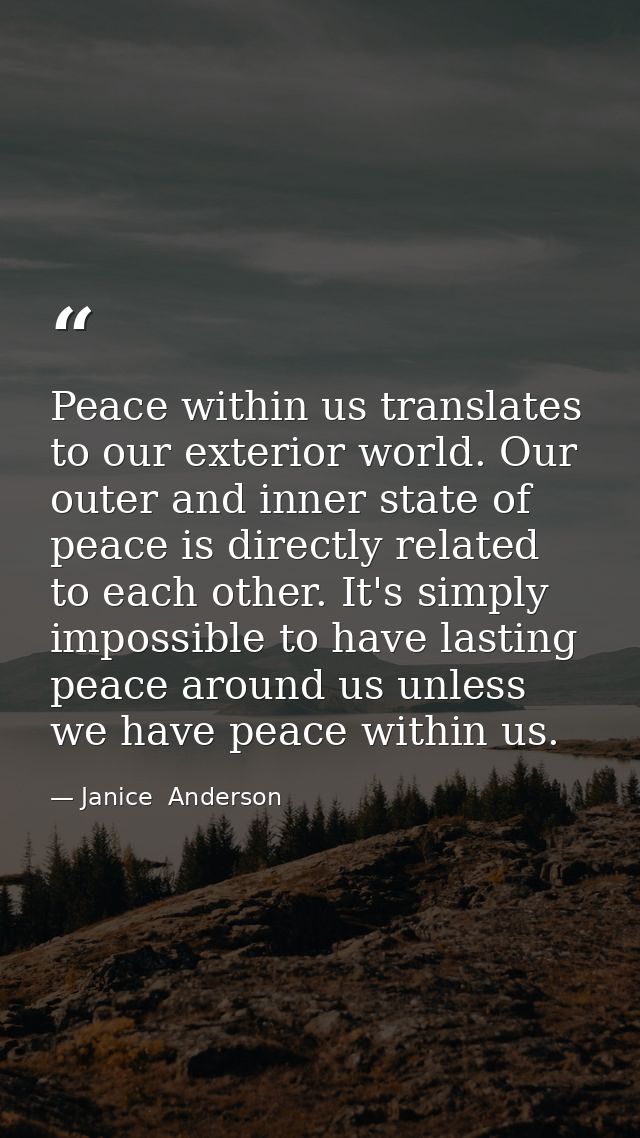 Peace within us translates to our exterior world. Our outer and inner state of peace is directly related to each other.  — Janice  Anderson
