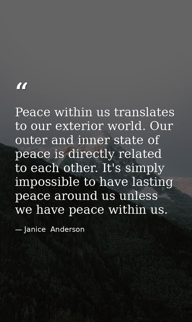 Peace within us translates to our exterior world. Our outer and inner state of peace is directly related to each other.  — Janice  Anderson