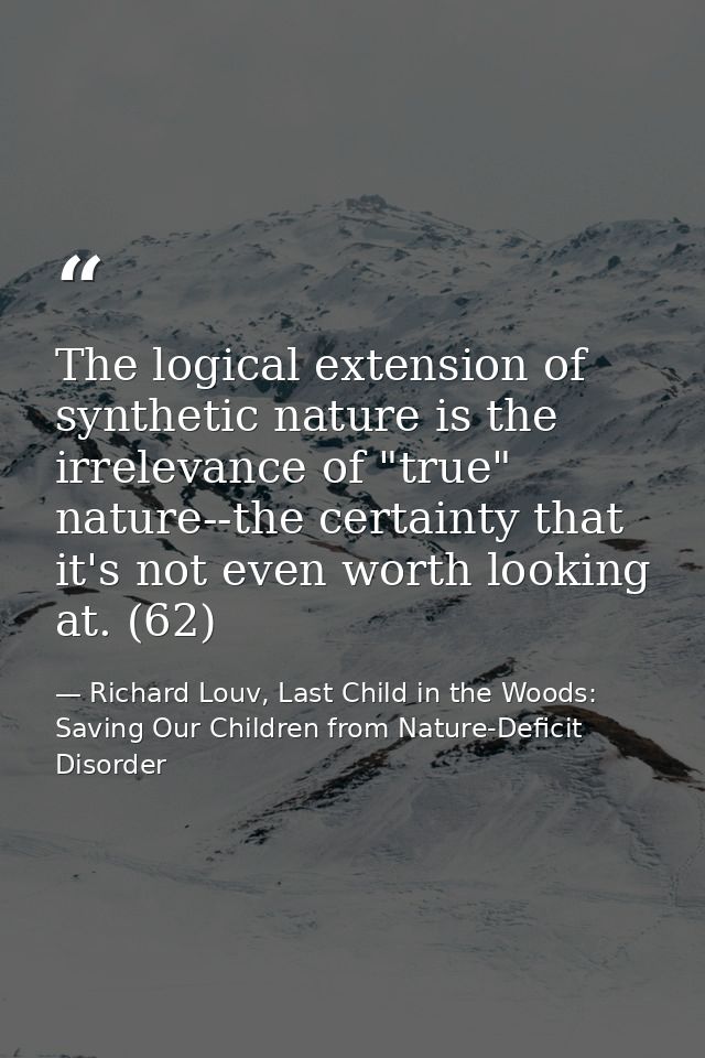 The logical extension of synthetic nature is the irrelevance of "true" nature--the certainty that it's not even worth lo — Richard Louv, Last Child in the Woods: Saving Our Children from Nature-Deficit Disorder