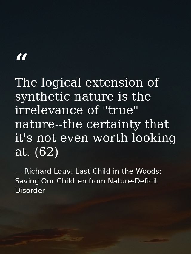 The logical extension of synthetic nature is the irrelevance of "true" nature--the certainty that it's not even worth lo — Richard Louv, Last Child in the Woods: Saving Our Children from Nature-Deficit Disorder