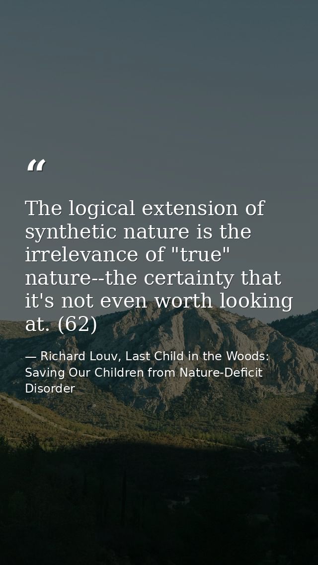 The logical extension of synthetic nature is the irrelevance of "true" nature--the certainty that it's not even worth lo — Richard Louv, Last Child in the Woods: Saving Our Children from Nature-Deficit Disorder