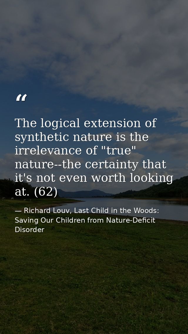 The logical extension of synthetic nature is the irrelevance of "true" nature--the certainty that it's not even worth lo — Richard Louv, Last Child in the Woods: Saving Our Children from Nature-Deficit Disorder
