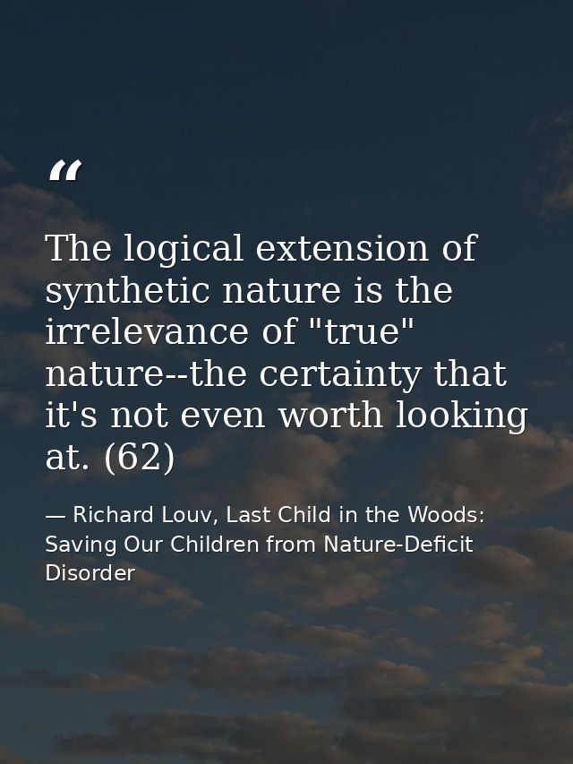 The logical extension of synthetic nature is the irrelevance of "true" nature--the certainty that it's not even worth lo — Richard Louv, Last Child in the Woods: Saving Our Children from Nature-Deficit Disorder