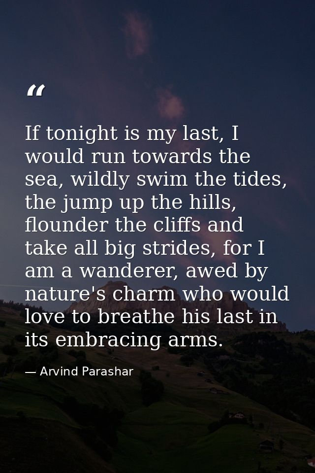If tonight is my last, I would run towards the sea, wildly swim the tides, the jump up the hills, flounder the cliffs an — Arvind Parashar