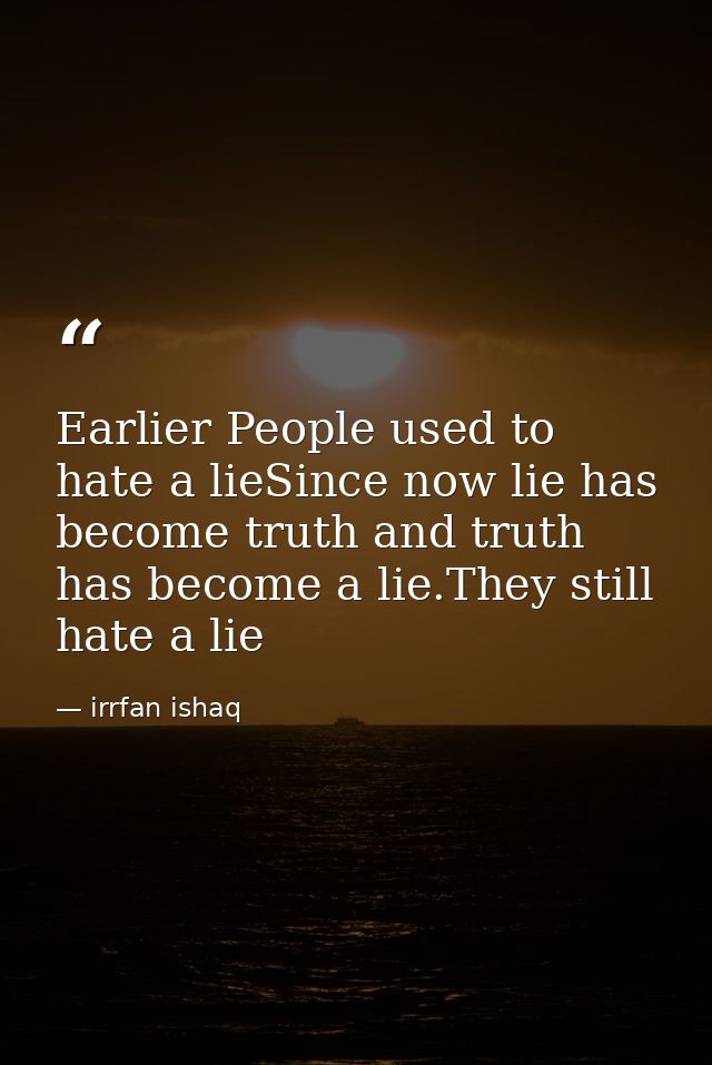 Earlier People used to hate a lieSince now lie has become truth and truth has become a lie.They still hate a lie — irrfan ishaq